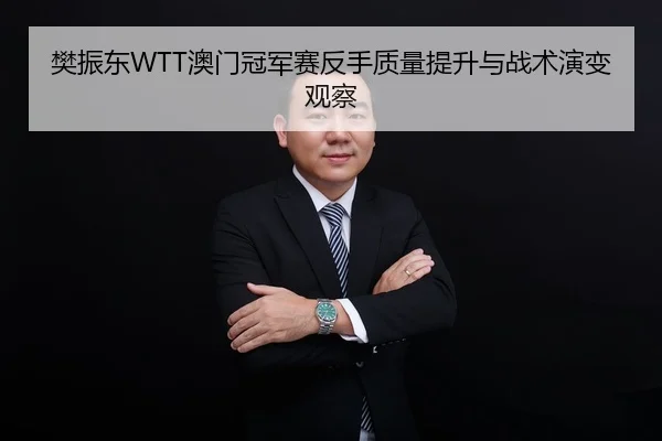 樊振东WTT澳门冠军赛反手质量提升与战术演变观察