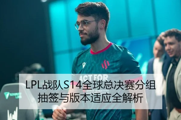 LPL战队S14全球总决赛分组抽签与版本适应全解析