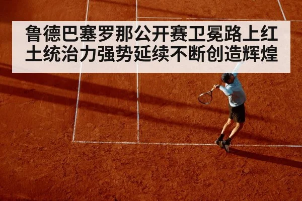 鲁德巴塞罗那公开赛卫冕路上红土统治力强势延续不断创造辉煌
