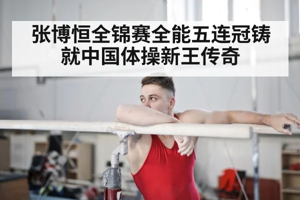 张博恒全锦赛全能五连冠铸就中国体操新王传奇