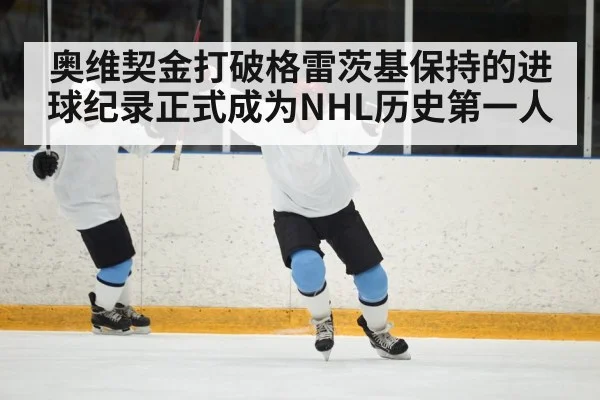 奥维契金打破格雷茨基保持的进球纪录正式成为NHL历史第一人