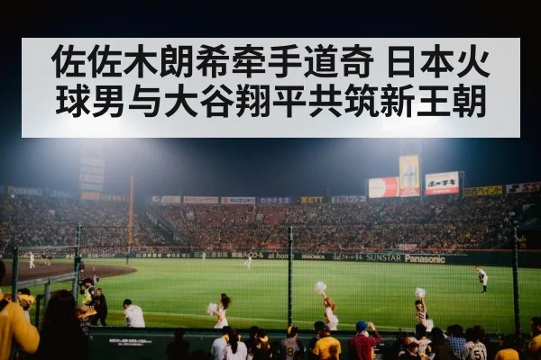 佐佐木朗希牵手道奇 日本火球男与大谷翔平共筑新王朝