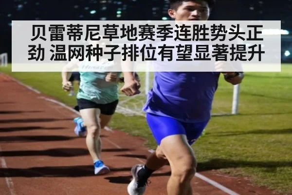 贝雷蒂尼草地赛季连胜势头正劲 温网种子排位有望显著提升