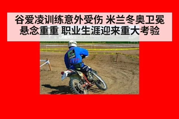 谷爱凌训练意外受伤 米兰冬奥卫冕悬念重重 职业生涯迎来重大考验