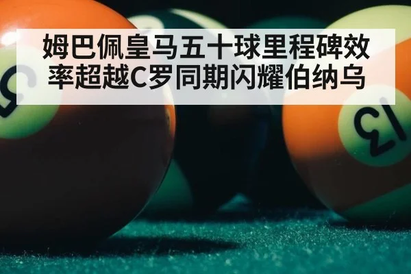 姆巴佩皇马五十球里程碑效率超越C罗同期闪耀伯纳乌
