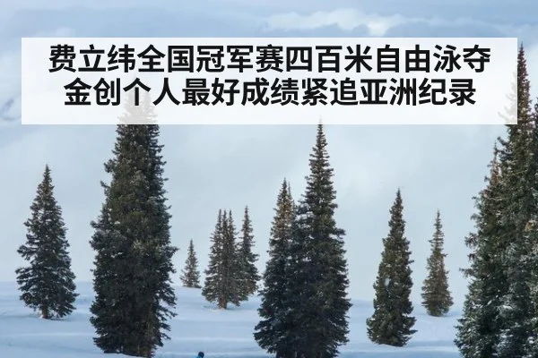 费立纬全国冠军赛四百米自由泳夺金创个人最好成绩紧追亚洲纪录