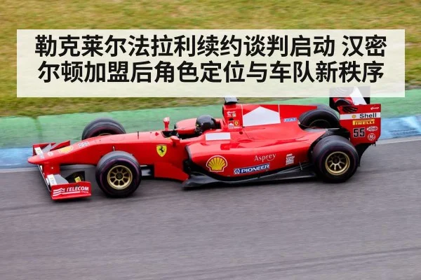 勒克莱尔法拉利续约谈判启动 汉密尔顿加盟后角色定位与车队新秩序