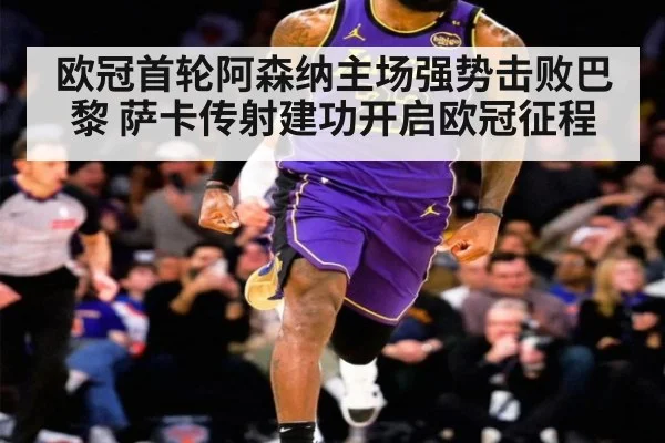 欧冠首轮阿森纳主场强势击败巴黎 萨卡传射建功开启欧冠征程