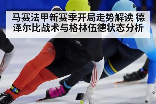 马赛法甲新赛季开局走势解读 德泽尔比战术与格林伍德状态分析